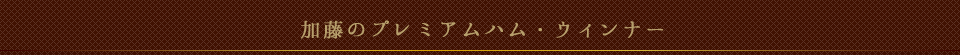 加藤のプレミアムハム・ウィンナー